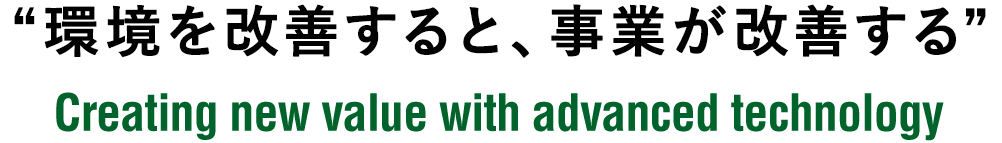 Creating new value with advanced technology “環境を改善すると、事業が改善する”